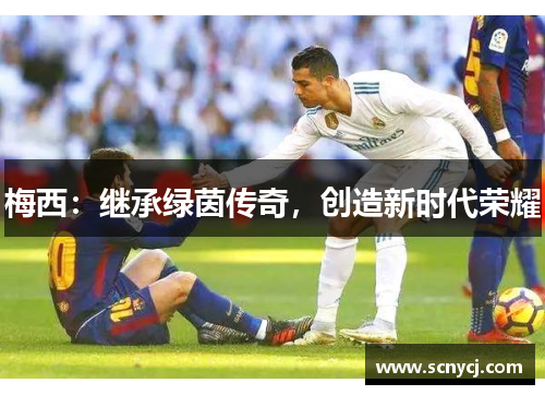 梅西：继承绿茵传奇，创造新时代荣耀