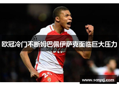 欧冠冷门不断姆巴佩伊萨克面临巨大压力 欧冠冷门不断姆巴佩伊萨克面临巨大压力