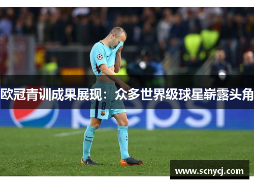 欧冠青训成果展现：众多世界级球星崭露头角