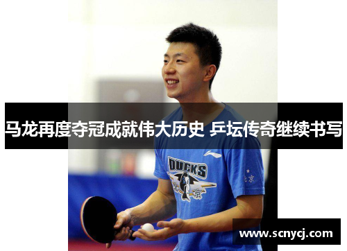 马龙再度夺冠成就伟大历史 乒坛传奇继续书写 马龙再度夺冠成就伟大历史 乒坛传奇继续书写