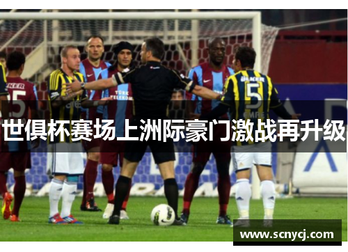世俱杯赛场上洲际豪门激战再升级