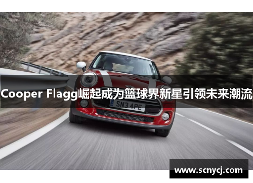 Cooper Flagg崛起成为篮球界新星引领未来潮流