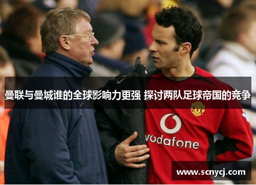 曼联与曼城谁的全球影响力更强 探讨两队足球帝国的竞争