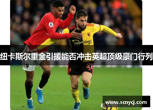 纽卡斯尔重金引援能否冲击英超顶级豪门行列